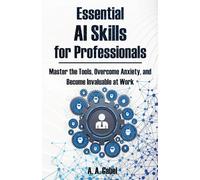Essential AI Skills for Professionals: Master the Tools, Overcome Anxiety, and Become Invaluable at Work