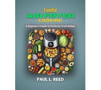 ESSENTIAL AIR FRYER COOKING: A Beginner’s Guide To Perfectly Fried Dishes