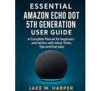 ESSENTIAL AMAZON ECHO DOT 5TH GENERATION USER GUIDE: A Complete Manual for Beginners and Seniors with Alexa Tricks, Tips and Everyday (Essential Guide Manual for Beginners and Seniors)