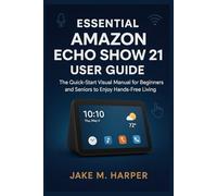 ESSENTIAL AMAZON ECHO SHOW 21 USER GUIDE: The Quick-Start Visual Manual For Beginners and Seniors to Enjoy Hands-Free Living (Essential Guide Manual for Beginners and Seniors)
