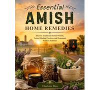 Essential Amish Home Remedies: Discover Traditional Herbal Wisdom, Natural Healing Practices, and Homemade Wellness Solutions