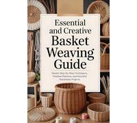 Essential and Creative Basket Weaving Guide: Master Step-by-Step Techniques, Timeless Patterns, and Beautiful Handmade Projects