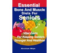 Essential Bone And Muscle Diets For Seniors: Vital Diets For Keeping Seniors Stronger And Healthier