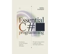 ESSENTIAL C# PROGRAMMING Foundations for New Developers Exploring .NET Basics: 50 Step-by-Step Exercises to Build Core Skills and Simple Applications