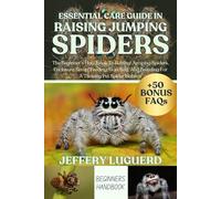 ESSENTIAL CARE GUIDE IN RAISING JUMPING SPIDERS: The Beginner’s Handbook To Raising Jumping Spiders, Enclosure Setup, Feeding, Handling, And Breeding For A Thriving Pet Spider Habitat