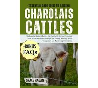 ESSENTIAL CARE GUIDE TO RAISING CHAROLAIS CATTLES: The Essential Guide To Raising Charolais Cattle For Beef, Breeding, Farm Income And Expert ... Management, And Maximizing Profitability