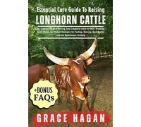 ESSENTIAL CARE GUIDE TO RAISING LONGHORN CATTLE: The Complete Guide To Raising Texas Longhorn Cattle For Beef, Breeding, Ranch Profit, And Proven ... Herd Health, And Low-Maintenance Farming