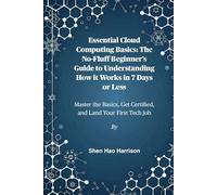 Essential Cloud Computing Basics: The No-Fluff Beginner’s Guide to Understanding How it Works in 7 Days or Less: Master the Basics, Get Certified, and Land Your First Tech Job