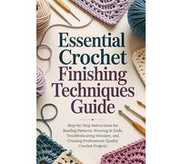 Essential Crochet Finishing Techniques Guide: Step-by-Step Instructions for Reading Patterns, Weaving in Ends, Troubleshooting Mistakes, and Creating Professional-Quality Crochet Projects