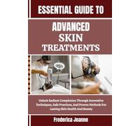 ESSENTIAL GUIDE TO ADVANCED SKIN TREATMENTS: Unlock Radiant Complexion Through Innovative Techniques, Safe Practices, And Proven Methods For Lasting Skin Health And Beauty