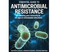 ESSENTIAL GUIDE TO ANTIMICROBIAL RESISTANCE: Protecting Your Immunity In An Age Of Untreatable Infections