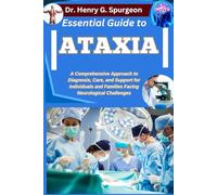 ESSENTIAL GUIDE TO ATAXIA: A Comprehensive Approach to Diagnosis, Care, and Support for Individuals and Families Facing Neurological Challenges