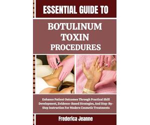 ESSENTIAL GUIDE TO BOTULINUM TOXIN PROCEDURES: Enhance Patient Outcomes Through Practical Skill Development, Evidence-Based Strategies, And Step-By-Step Instruction For Modern Cosmetic Treatments