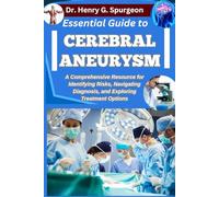 ESSENTIAL GUIDE TO CEREBRAL ANEURYSM: A Comprehensive Resource for Identifying Risks, Navigating Diagnosis, and Exploring Treatment Options