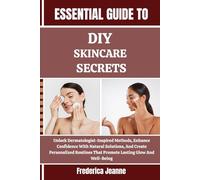 ESSENTIAL GUIDE TO DIY SKINCARE SECRETS: Unlock Dermatologist-Inspired Methods, Enhance Confidence With Natural Solutions, And Create Personalized Routines That Promote Lasting Glow And Well-Being