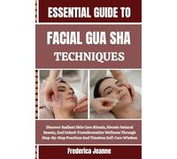 ESSENTIAL GUIDE TO FACIAL GUA SHA TECHNIQUES: Discover Radiant Skin Care Rituals, Elevate Natural Beauty, And Unlock Transformative Wellness Through ... Practices And Timeless Self-Care Wisdom