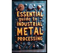 Essential Guide To Industrial Metal Processing: Metal Engineering, From Fundamentals To Innovation, Principles & Manufacturing Process, Advanced Science & Technology, Theory & Practical Applications