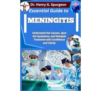 ESSENTIAL GUIDE TO MENINGITIS: Understand the Causes, Spot the Symptoms, and Navigate Treatment with Confidence and Clarity