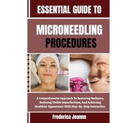 ESSENTIAL GUIDE TO MICRONEEDLING PROCEDURES: A Comprehensive Approach To Restoring Radiance, Reducing Visible Imperfections, And Achieving Healthier Appearance With Step-By-Step Instruction