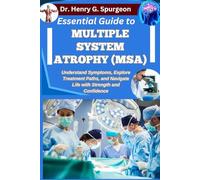 ESSENTIAL GUIDE TO MULTIPLE SYSTEM ATROPHY (MSA): Understand Symptoms, Explore Treatment Paths, and Navigate Life with Strength and Confidence