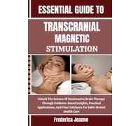 ESSENTIAL GUIDE TO TRANSCRANIAL MAGNETIC STIMULATION: Unlock The Science Of Noninvasive Brain Therapy Through Evidence-Based Insights, Practical ... Clear Guidance For Safer Mental Health Care