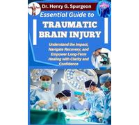 ESSENTIAL GUIDE TO TRAUMATIC BRAIN INJURY: Understand the Impact, Navigate Recovery, and Empower Long-Term Healing with Clarity and Confidence