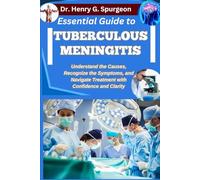 ESSENTIAL GUIDE TO TUBERCULOUS MENINGITIS: Understand the Causes, Recognize the Symptoms, and Navigate Treatment with Confidence and Clarity
