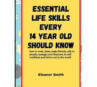 Essential Life Skills Every 14 Year Old Should Know: How to Cook, Clean, Make Friends, Talk to People, Manage your Finances, be Self Confident and Thrive Out in the World