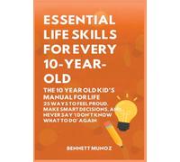 Essential Life Skills for Every 10-Year-Old: The 10 Year Old Kid's Manual for Life: 25 Ways to Feel Proud, Make Smart Decisions, and Never Say 'I ... Life Skills for Teens and Children)
