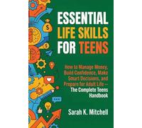 Essential Life Skills for Teens: How to Manage Money, Build Confidence, Make Smart Decisions, and Prepare for Adult Life: The Complete Teen’s Handbook