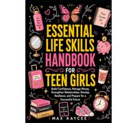 Essential Life Skills Handbook for Teen Girls: Build Confidence, Manage Money, Strengthen Relationships, Develop Resilience, and Prepare for a Successful Future