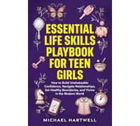 Essential Life Skills Playbook For Teen Girls: How To Build Unshakeable Confidence, Navigate Relationships, Set Healthy Boundaries, And Thrive In The Modern World