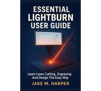 ESSENTIAL LIGHTBURN USER GUIDE: Learn Laser Cutting, Engraving And Design The Easy Way (Essential Guide Manual for Beginners and Seniors)