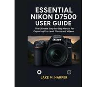 ESSENTIAL NIKON D7500 USER GUIDE: The Ultimate Step-by-Step Manual For Capturing Pro-Level photos and videos (Essential Guide Manual for Beginners and Seniors)