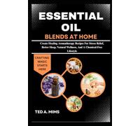 ESSENTIAL OIL BLENDS AT HOME: Create Healing Aromatherapy Recipes For Stress Relief, Better Sleep, Natural Wellness, And A Chemical-Free Lifestyle