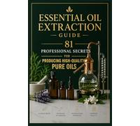 Essential Oil Extraction Guide: 81 Professional Secrets for Producing High-Quality Pure Oils (Fragrance Guide)