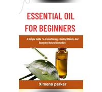 ESSENTIAL OIL FOR BEGINNERS: A Simple Guide To Aromatherapy, Healing Blends, And Everyday Natural Remedies