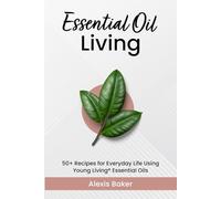 Essential Oil Living: 50+ Recipes for Everyday Life Using Young Living® Essential Oils