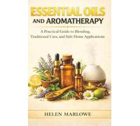 Essential Oils and Aromatherapy: A Practical Guide to Blending, Traditional Uses, and Safe Home Applications