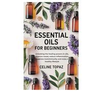 Essential Oils for Beginners: Unlocking the healing powers in oils, Improve mood, reduce Inflammation, suppress Autoimmunity and enjoy a healthy lifestyle