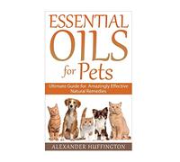 Essential Oils For Pets: Ultimate Guide for Amazingly Effective Natural Remedies For Pets (Natural Pet Remedies,Essential Oils Dogs, Essential Oils Cats,Aromatherapy Pets,Essential Oils For Pets,)