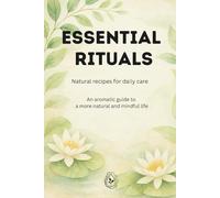 Essential Rituals: Essential Rituals Natural Recipes for Daily Care: An Aromatic Guide to a More Natural and Mindful Life