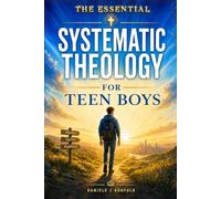 Essential SYSTEMATIC THEOLOGY FOR TEEN BOYS: Answer Life’s Hardest Questions, Understand What the Bible Really Teaches, and Build Unshakable Faith in ... God (Unshakable: Faith for the Whole Family)