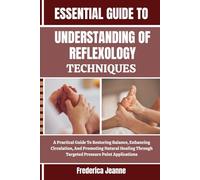 ESSENTIAL UNDERSTANDING OF REFLEXOLOGY TECHNIQUES: A Practical Guide To Restoring Balance, Enhancing Circulation, And Promoting Natural Healing Through Targeted Pressure Point Applications