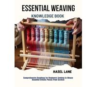 Essential Weaving Knowledge Book: Comprehensive Roadmap for Beginners Seeking to Weave Beautiful Artistic Pieces From Scratch