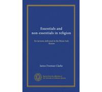 Essentials and non-essentials in religion: Six lectures delivered in the Music hall, Boston