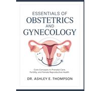 ESSENTIALS OF OBSTETRICS AND GYNECOLOGY: A CLINICAL GUIDE: Core Concepts in Prenatal Care, Fertility, and Female Reproductive Health