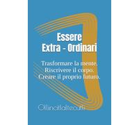 Essere Extra-Ordinari: Trasformare la mente. Riscrivere il corpo. Creare il proprio futuro. (S.E.N.T.O. - Sinergie Evolutive Nei Trattamenti Olistici)
