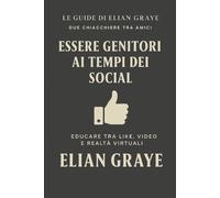 Essere genitori ai tempi dei social: Educare tra like, video e realtà virtuali (Le guide di Elian Graye)