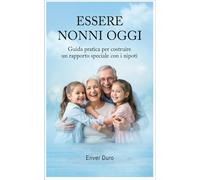 ESSERE NONNI OGGI: Guida pratica per costruire un rapporto speciale con i nipoti (Nonni e Nipoti - Guide pratiche, storie e attività per costruire un rapporto speciale tra nonni e nipoti)